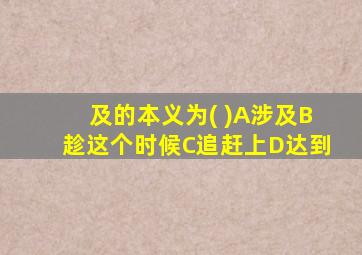 及的本义为( )A涉及B趁这个时候C追赶上D达到